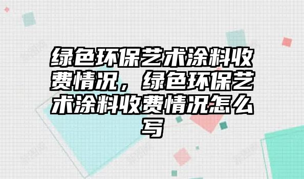 綠色環(huán)保藝術(shù)涂料收費(fèi)情況，綠色環(huán)保藝術(shù)涂料收費(fèi)情況怎么寫