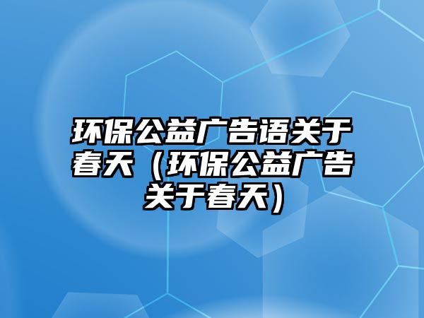 環(huán)保公益廣告語關于春天（環(huán)保公益廣告關于春天）