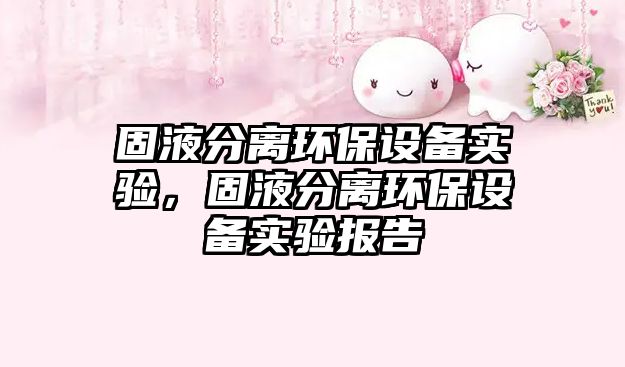 固液分離環(huán)保設(shè)備實(shí)驗(yàn)，固液分離環(huán)保設(shè)備實(shí)驗(yàn)報(bào)告