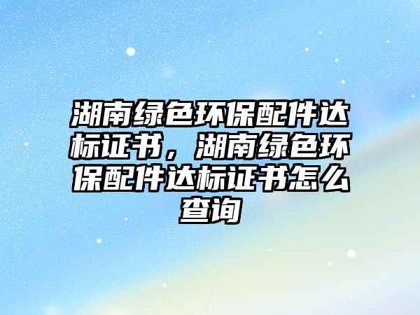 湖南綠色環(huán)保配件達(dá)標(biāo)證書，湖南綠色環(huán)保配件達(dá)標(biāo)證書怎么查詢
