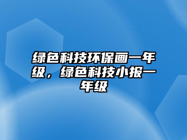 綠色科技環(huán)保畫(huà)一年級(jí)，綠色科技小報(bào)一年級(jí)