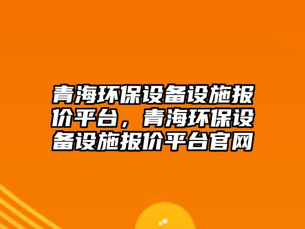 青海環(huán)保設備設施報價平臺，青海環(huán)保設備設施報價平臺官網