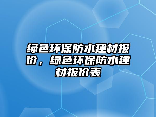 綠色環(huán)保防水建材報(bào)價(jià)，綠色環(huán)保防水建材報(bào)價(jià)表