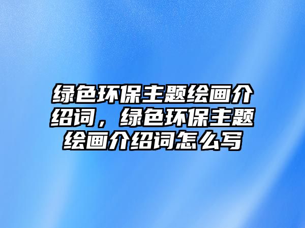 綠色環(huán)保主題繪畫介紹詞，綠色環(huán)保主題繪畫介紹詞怎么寫
