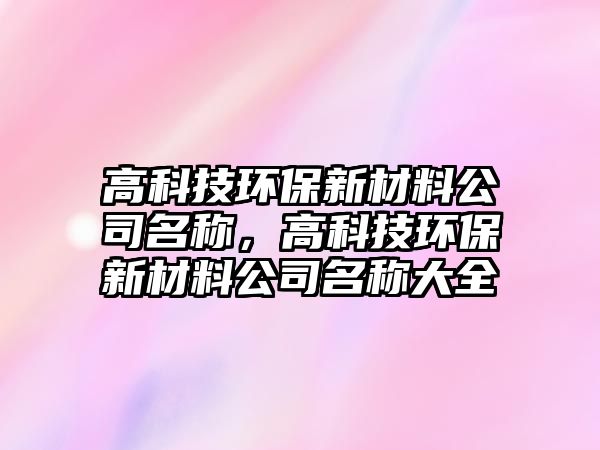高科技環(huán)保新材料公司名稱，高科技環(huán)保新材料公司名稱大全