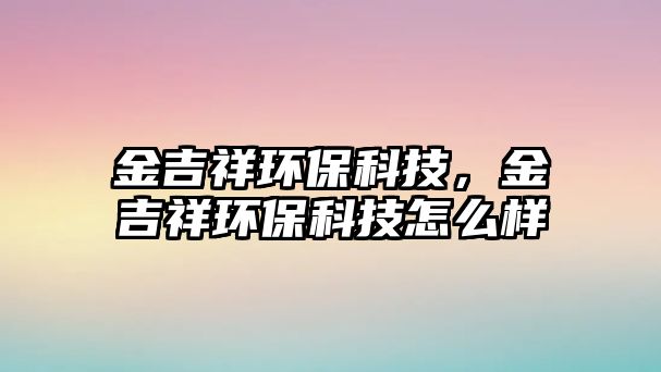 金吉祥環(huán)保科技，金吉祥環(huán)?？萍荚趺礃? class=