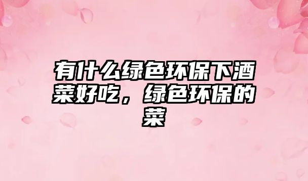 有什么綠色環(huán)保下酒菜好吃，綠色環(huán)保的菜