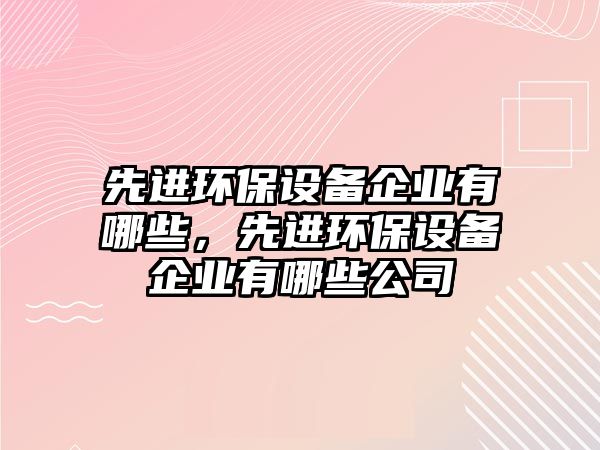先進(jìn)環(huán)保設(shè)備企業(yè)有哪些，先進(jìn)環(huán)保設(shè)備企業(yè)有哪些公司