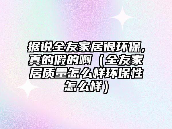 據(jù)說全友家居很環(huán)保,真的假的?。ㄈ鸭揖淤|(zhì)量怎么樣環(huán)保性怎么樣）