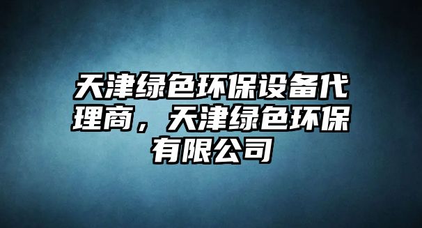 天津綠色環(huán)保設(shè)備代理商，天津綠色環(huán)保有限公司