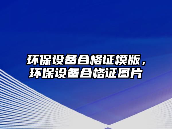 環(huán)保設(shè)備合格證模版，環(huán)保設(shè)備合格證圖片