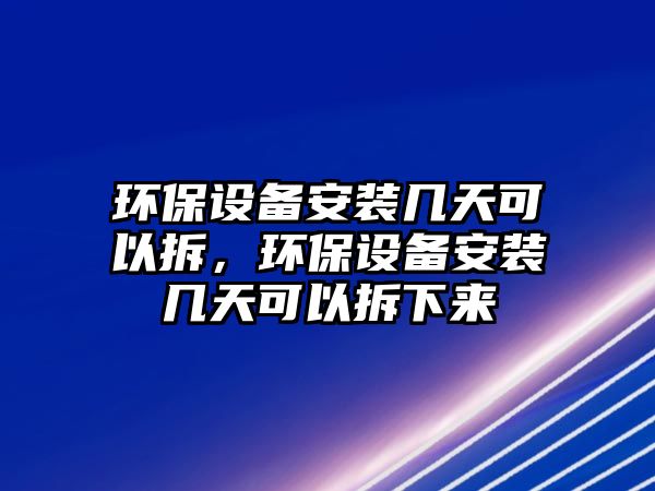 環(huán)保設(shè)備安裝幾天可以拆，環(huán)保設(shè)備安裝幾天可以拆下來(lái)