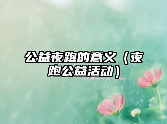 公益夜跑的意義（夜跑公益活動）