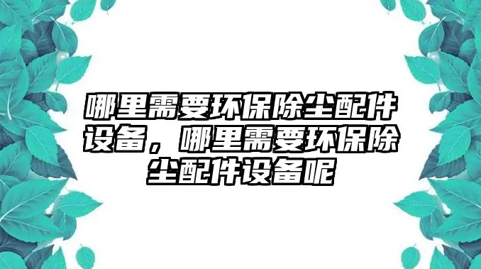 哪里需要環(huán)保除塵配件設(shè)備，哪里需要環(huán)保除塵配件設(shè)備呢