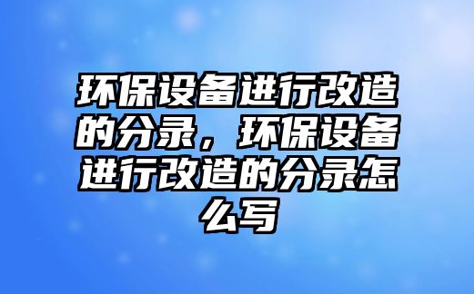 環(huán)保設備進行改造的分錄，環(huán)保設備進行改造的分錄怎么寫