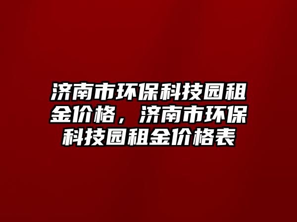 濟南市環(huán)?？萍紙@租金價格，濟南市環(huán)保科技園租金價格表