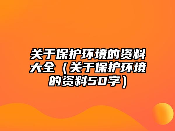 關(guān)于保護(hù)環(huán)境的資料大全（關(guān)于保護(hù)環(huán)境的資料50字）