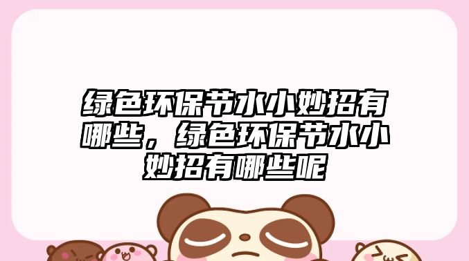 綠色環(huán)保節(jié)水小妙招有哪些，綠色環(huán)保節(jié)水小妙招有哪些呢