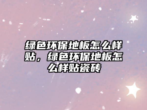 綠色環(huán)保地板怎么樣貼，綠色環(huán)保地板怎么樣貼瓷磚