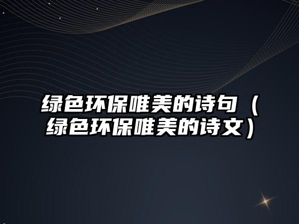 綠色環(huán)保唯美的詩句（綠色環(huán)保唯美的詩文）
