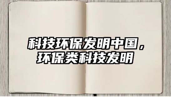 科技環(huán)保發(fā)明中國(guó)，環(huán)保類科技發(fā)明