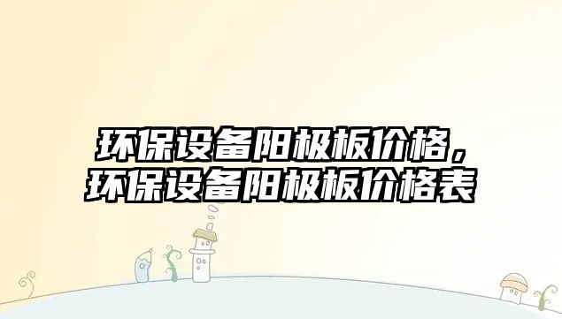 環(huán)保設(shè)備陽極板價(jià)格，環(huán)保設(shè)備陽極板價(jià)格表