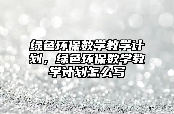 綠色環(huán)保數(shù)學(xué)教學(xué)計(jì)劃，綠色環(huán)保數(shù)學(xué)教學(xué)計(jì)劃怎么寫(xiě)