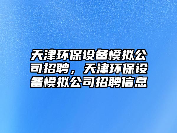 天津環(huán)保設備模擬公司招聘，天津環(huán)保設備模擬公司招聘信息
