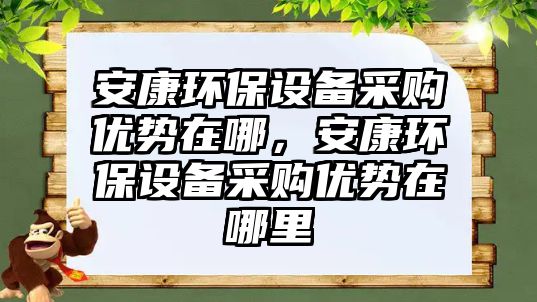 安康環(huán)保設(shè)備采購優(yōu)勢在哪，安康環(huán)保設(shè)備采購優(yōu)勢在哪里