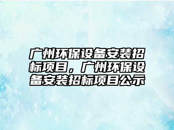 廣州環(huán)保設備安裝招標項目，廣州環(huán)保設備安裝招標項目公示