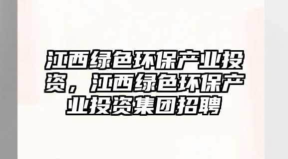 江西綠色環(huán)保產業(yè)投資，江西綠色環(huán)保產業(yè)投資集團招聘