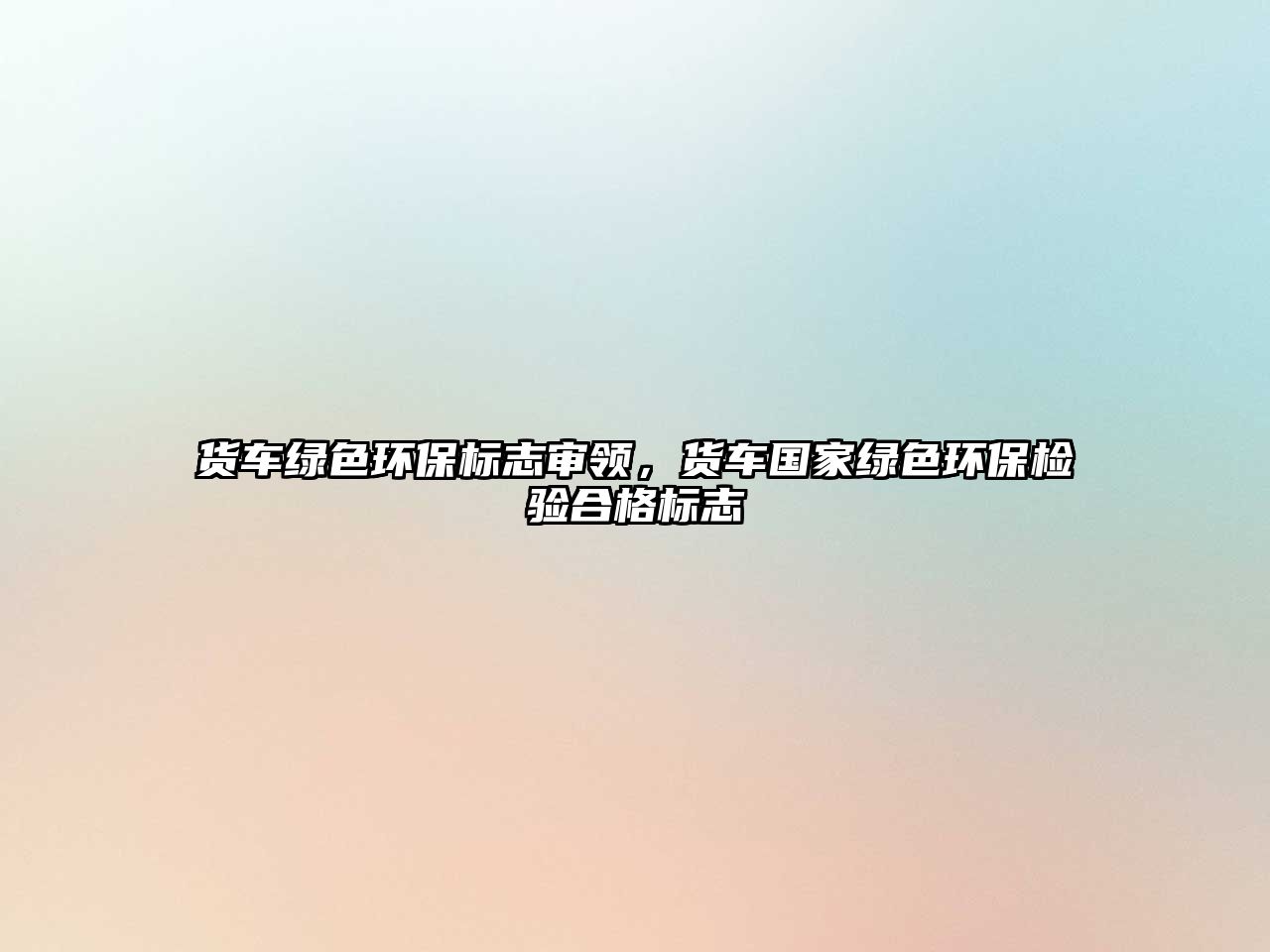 貨車綠色環(huán)保標(biāo)志審領(lǐng)，貨車國(guó)家綠色環(huán)保檢驗(yàn)合格標(biāo)志