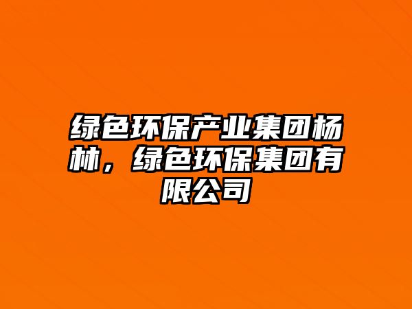 綠色環(huán)保產(chǎn)業(yè)集團楊林，綠色環(huán)保集團有限公司