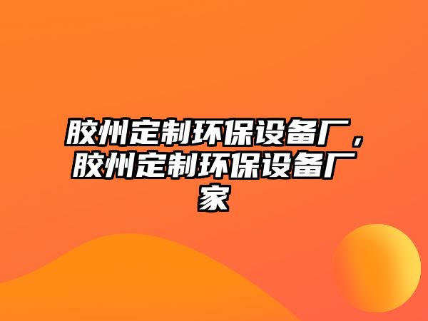 膠州定制環(huán)保設(shè)備廠，膠州定制環(huán)保設(shè)備廠家