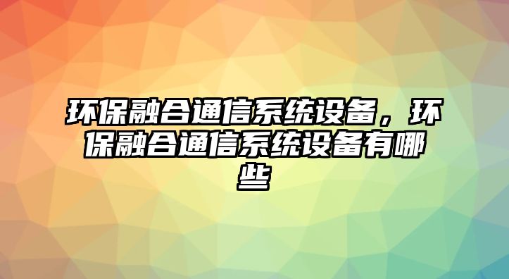 環(huán)保融合通信系統(tǒng)設(shè)備，環(huán)保融合通信系統(tǒng)設(shè)備有哪些
