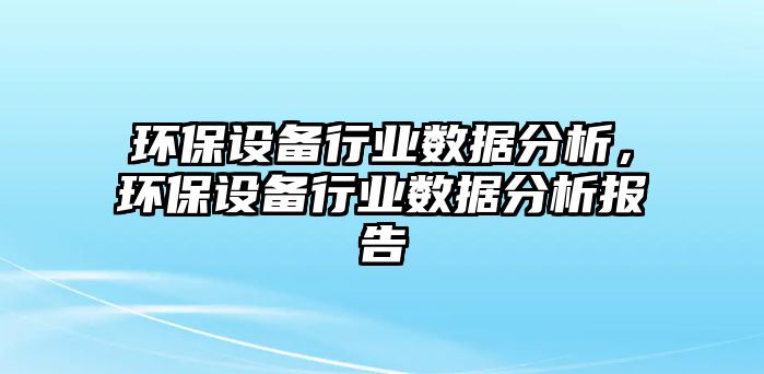 環(huán)保設(shè)備行業(yè)數(shù)據(jù)分析，環(huán)保設(shè)備行業(yè)數(shù)據(jù)分析報告