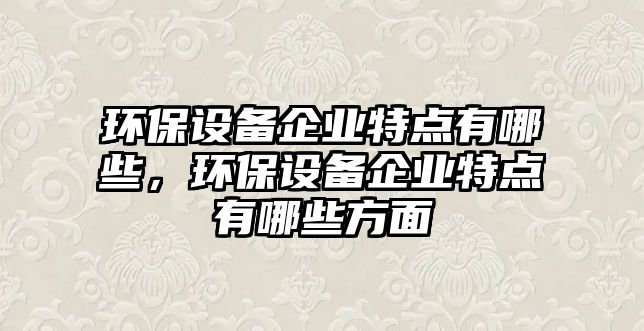 環(huán)保設備企業(yè)特點有哪些，環(huán)保設備企業(yè)特點有哪些方面