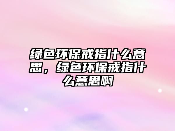 綠色環(huán)保戒指什么意思，綠色環(huán)保戒指什么意思啊