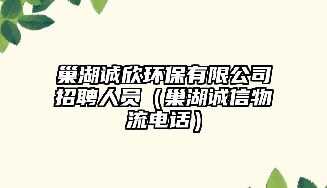 巢湖誠欣環(huán)保有限公司招聘人員（巢湖誠信物流電話）