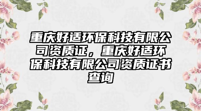 重慶好適環(huán)?？萍加邢薰举Y質(zhì)證，重慶好適環(huán)?？萍加邢薰举Y質(zhì)證書查詢