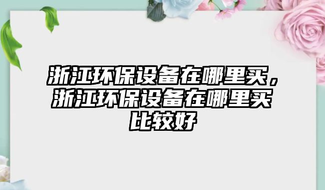 浙江環(huán)保設(shè)備在哪里買(mǎi)，浙江環(huán)保設(shè)備在哪里買(mǎi)比較好