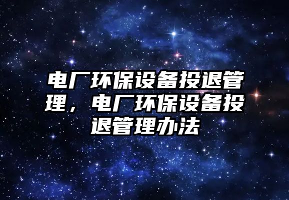 電廠環(huán)保設(shè)備投退管理，電廠環(huán)保設(shè)備投退管理辦法
