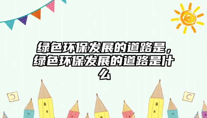 綠色環(huán)保發(fā)展的道路是，綠色環(huán)保發(fā)展的道路是什么