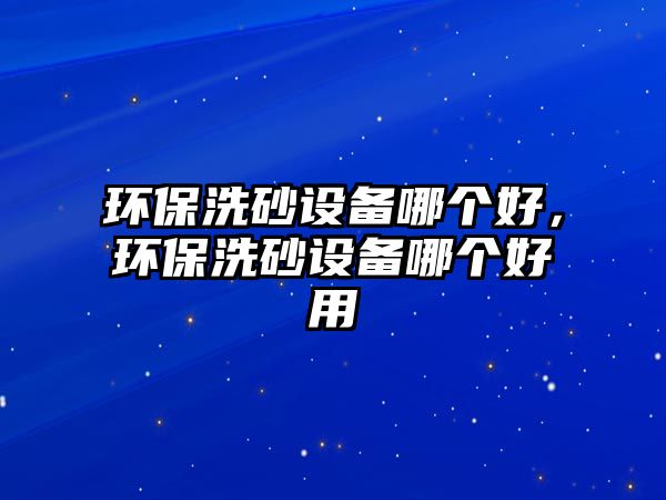環(huán)保洗砂設(shè)備哪個(gè)好，環(huán)保洗砂設(shè)備哪個(gè)好用