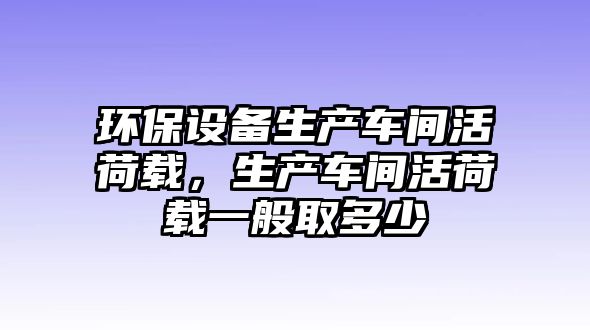 環(huán)保設(shè)備生產(chǎn)車間活荷載，生產(chǎn)車間活荷載一般取多少