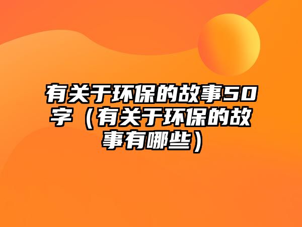 有關(guān)于環(huán)保的故事50字（有關(guān)于環(huán)保的故事有哪些）