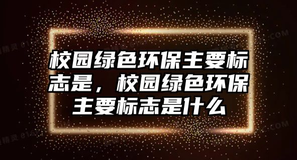 校園綠色環(huán)保主要標(biāo)志是，校園綠色環(huán)保主要標(biāo)志是什么