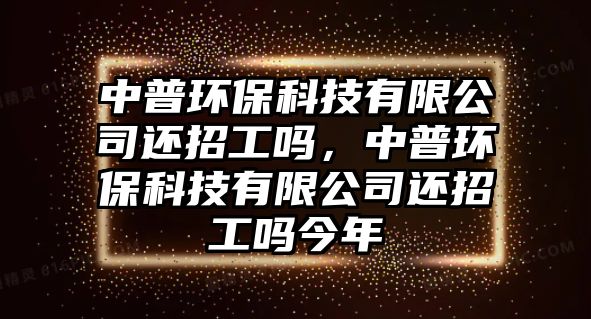 中普環(huán)保科技有限公司還招工嗎，中普環(huán)保科技有限公司還招工嗎今年