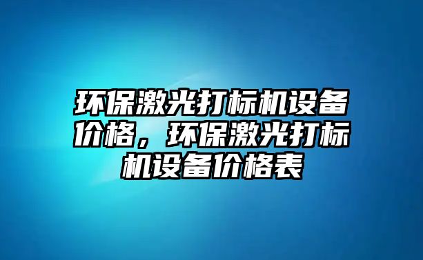 環(huán)保激光打標(biāo)機(jī)設(shè)備價(jià)格，環(huán)保激光打標(biāo)機(jī)設(shè)備價(jià)格表