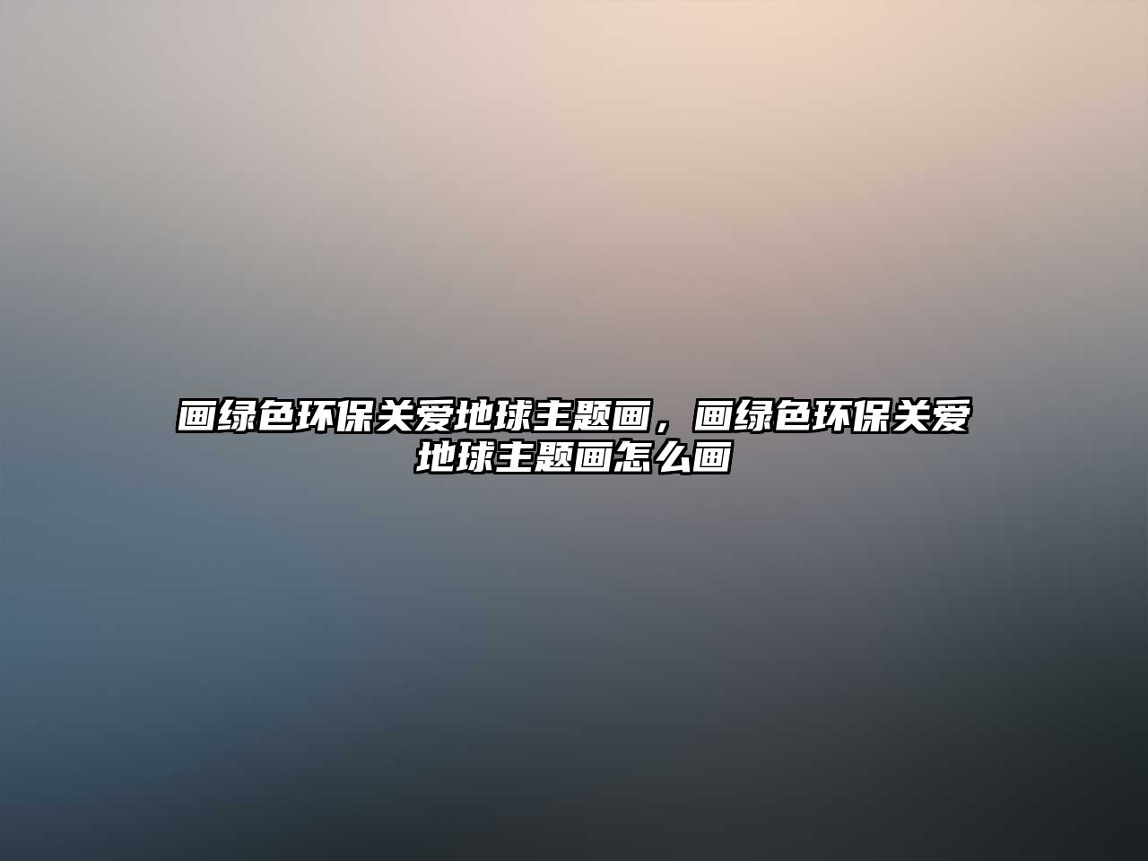 畫綠色環(huán)保關(guān)愛地球主題畫，畫綠色環(huán)保關(guān)愛地球主題畫怎么畫